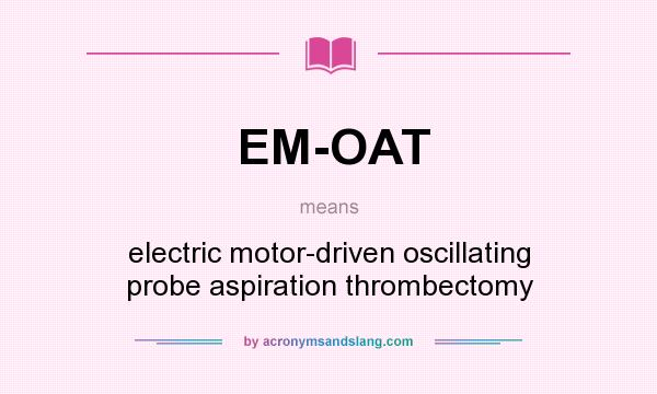 What does EM-OAT mean? It stands for electric motor-driven oscillating probe aspiration thrombectomy