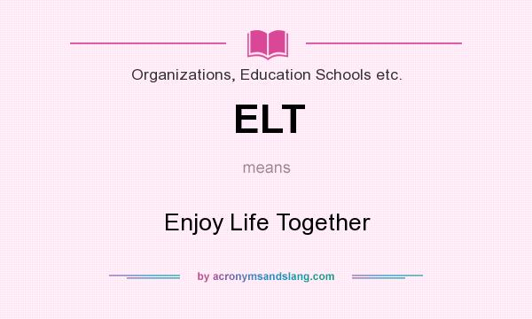 What does ELT mean? It stands for Enjoy Life Together