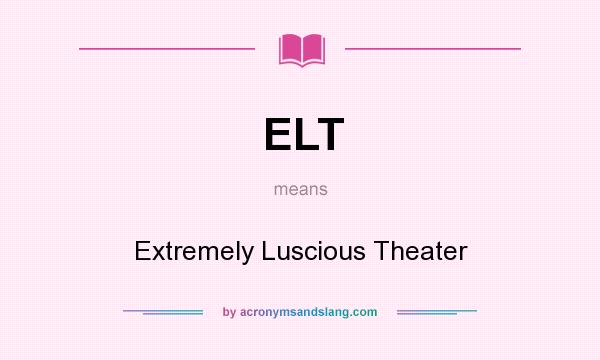 What does ELT mean? It stands for Extremely Luscious Theater