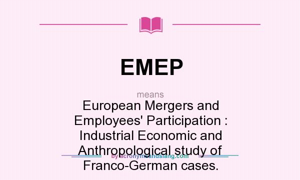 What does EMEP mean? It stands for European Mergers and Employees` Participation : Industrial Economic and Anthropological study of Franco-German cases.