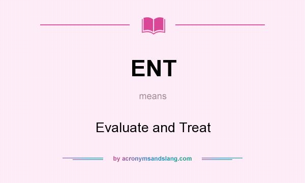 What does ENT mean? It stands for Evaluate and Treat