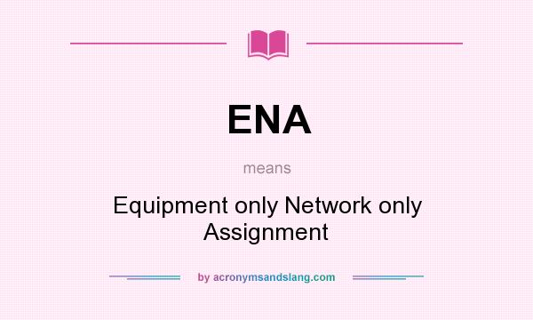 What does ENA mean? It stands for Equipment only Network only Assignment