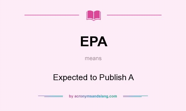 What does EPA mean? It stands for Expected to Publish A
