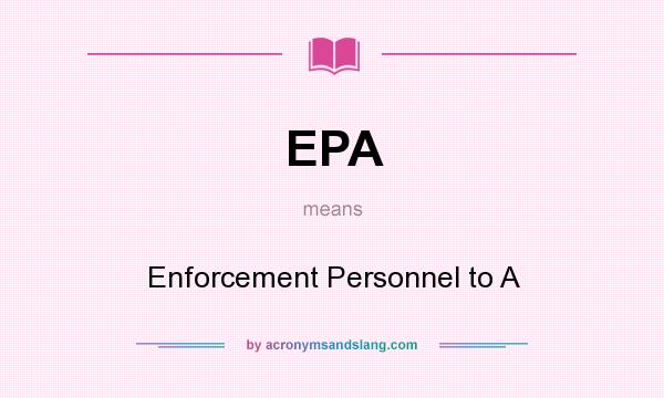 What does EPA mean? It stands for Enforcement Personnel to A