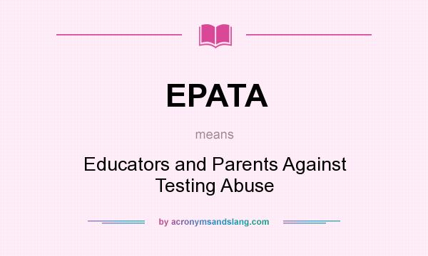 What does EPATA mean? It stands for Educators and Parents Against Testing Abuse