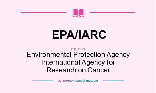 What does EPA/IARC mean? It stands for Environmental Protection Agency International Agency for Research on Cancer