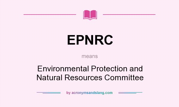 What does EPNRC mean? It stands for Environmental Protection and Natural Resources Committee