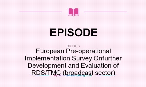 What does EPISODE mean? It stands for European Pre-operational Implementation Survey Onfurther Development and Evaluation of RDS/TMC (broadcast sector)