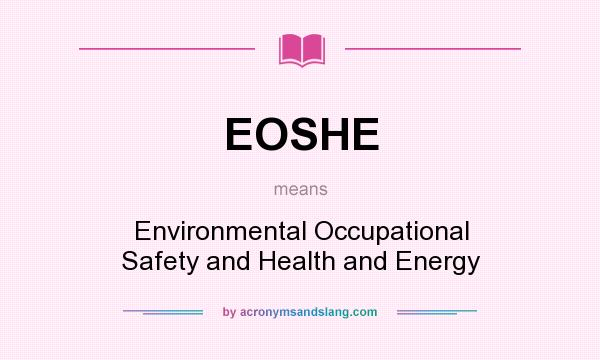 What does EOSHE mean? It stands for Environmental Occupational Safety and Health and Energy