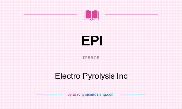What does EPI mean? It stands for Electro Pyrolysis Inc
