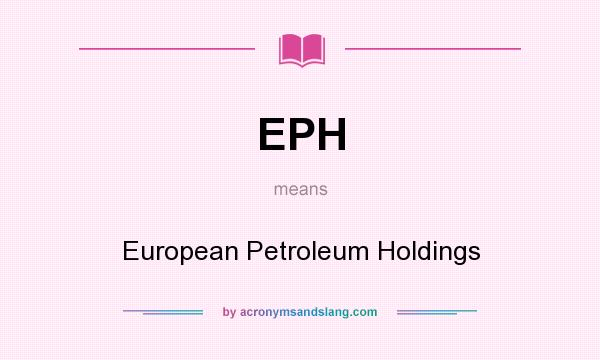 What does EPH mean? It stands for European Petroleum Holdings