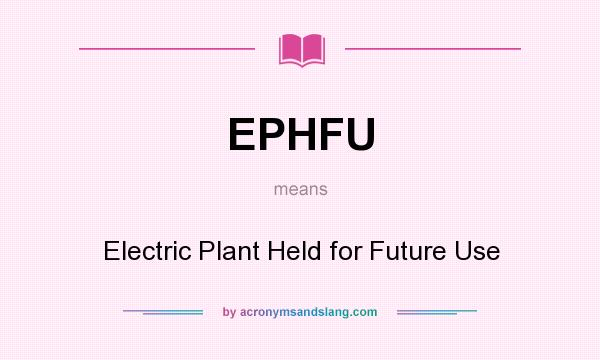 What does EPHFU mean? It stands for Electric Plant Held for Future Use