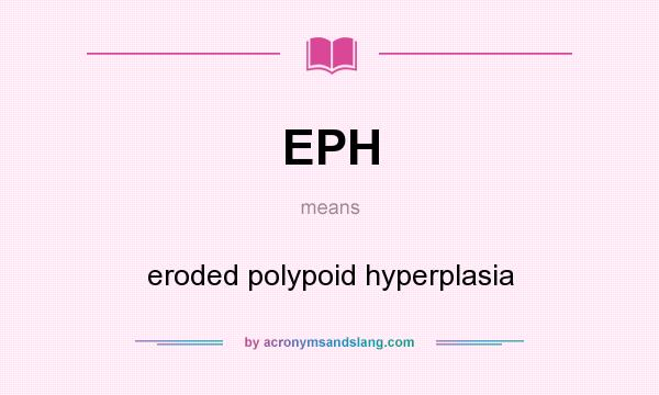 What does EPH mean? It stands for eroded polypoid hyperplasia