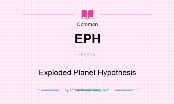 What does EPH mean? It stands for Exploded Planet Hypothesis