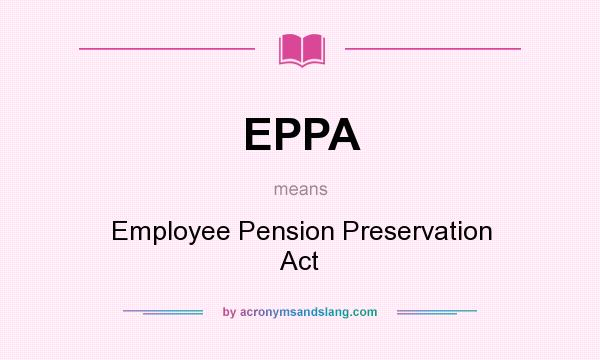 What does EPPA mean? It stands for Employee Pension Preservation Act