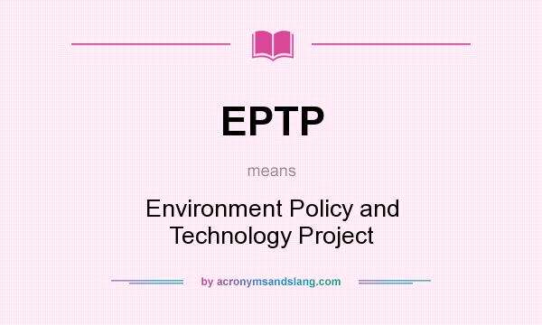 What does EPTP mean? It stands for Environment Policy and Technology Project