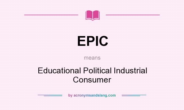 What does EPIC mean? It stands for Educational Political Industrial Consumer