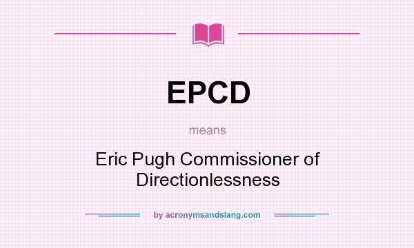What does EPCD mean? It stands for Eric Pugh Commissioner of Directionlessness