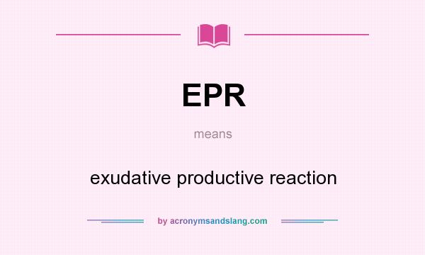 What does EPR mean? It stands for exudative productive reaction