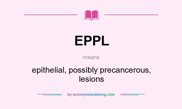 What does EPPL mean? It stands for epithelial, possibly precancerous, lesions