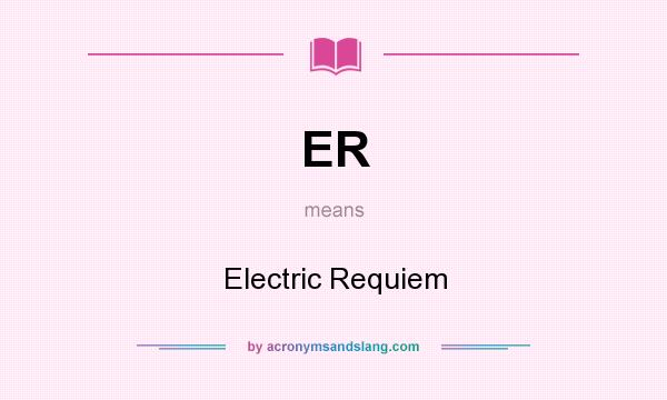 What does ER mean? It stands for Electric Requiem