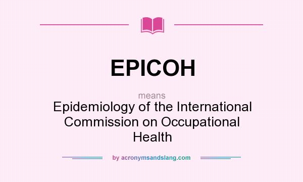 What does EPICOH mean? It stands for Epidemiology of the International Commission on Occupational Health