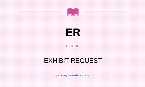 What does ER mean? It stands for EXHIBIT REQUEST