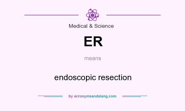 What does ER mean? It stands for endoscopic resection