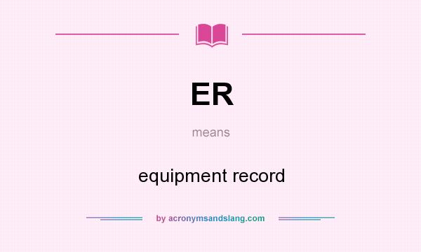 What does ER mean? It stands for equipment record