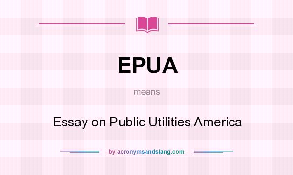 What does EPUA mean? It stands for Essay on Public Utilities America