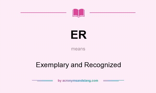 What does ER mean? It stands for Exemplary and Recognized