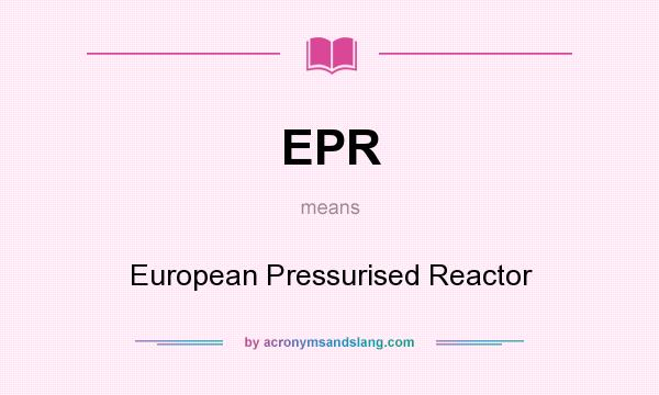What does EPR mean? It stands for European Pressurised Reactor