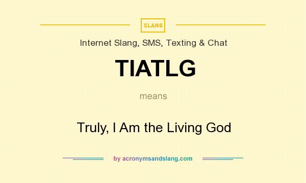 What does TIATLG mean? It stands for Truly, I Am the Living God