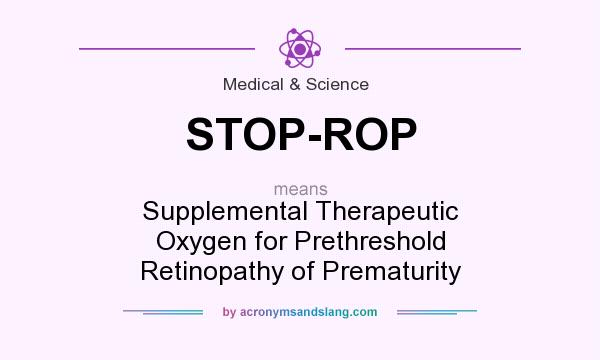 What does STOP-ROP mean? It stands for Supplemental Therapeutic Oxygen for Prethreshold Retinopathy of Prematurity
