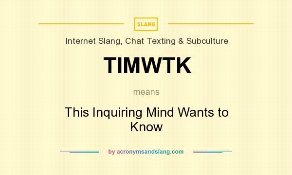 What does TIMWTK mean? It stands for This Inquiring Mind Wants to Know