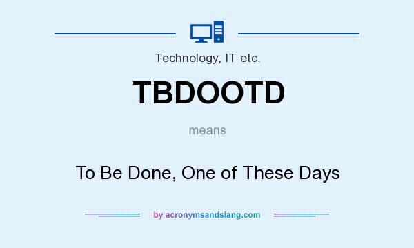 What does TBDOOTD mean? It stands for To Be Done, One of These Days