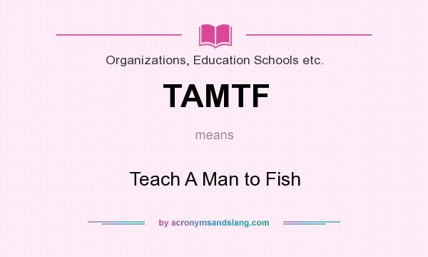 What does TAMTF mean? It stands for Teach A Man to Fish