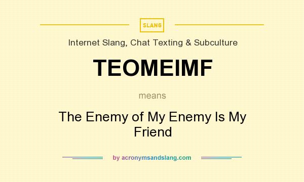 What does TEOMEIMF mean? It stands for The Enemy of My Enemy Is My Friend