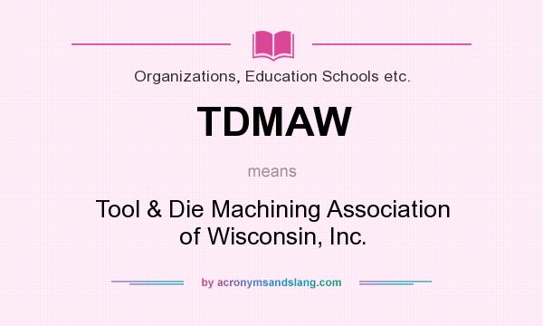 What does TDMAW mean? It stands for Tool & Die Machining Association of Wisconsin, Inc.
