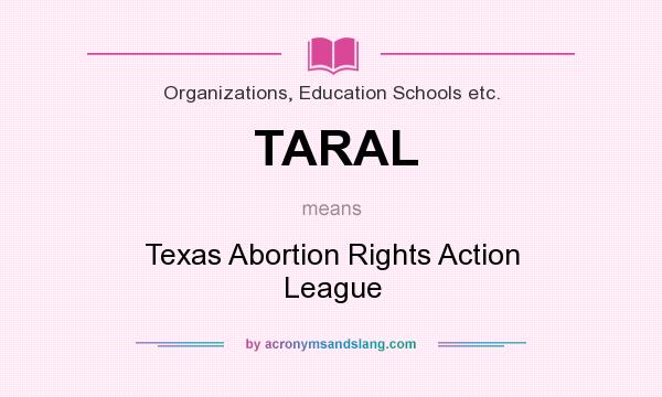 What does TARAL mean? It stands for Texas Abortion Rights Action League