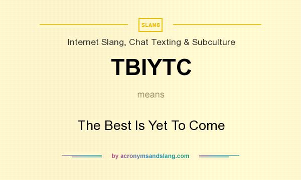 What does TBIYTC mean? It stands for The Best Is Yet To Come