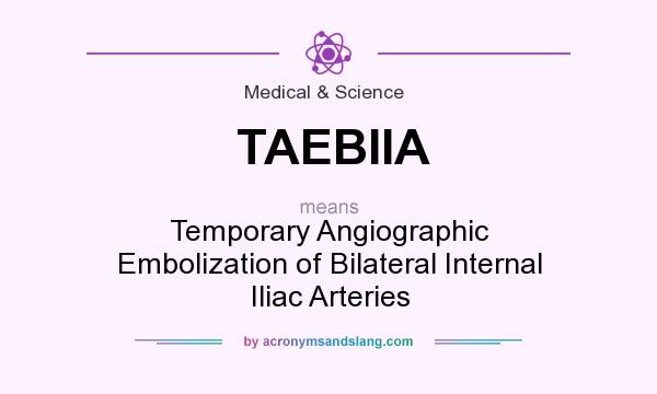 What does TAEBIIA mean? It stands for Temporary Angiographic Embolization of Bilateral Internal Iliac Arteries