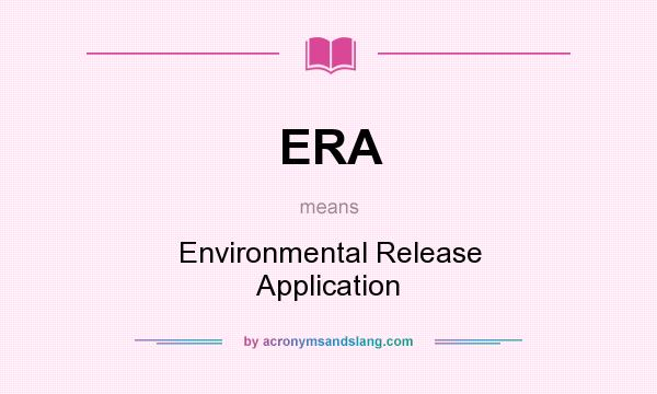 What does ERA mean? It stands for Environmental Release Application