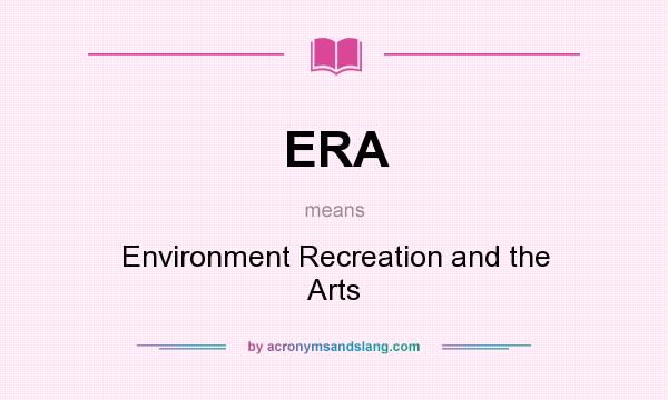 What does ERA mean? It stands for Environment Recreation and the Arts