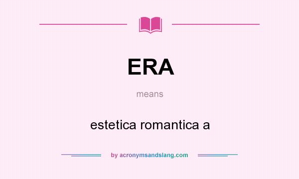 What does ERA mean? It stands for estetica romantica a