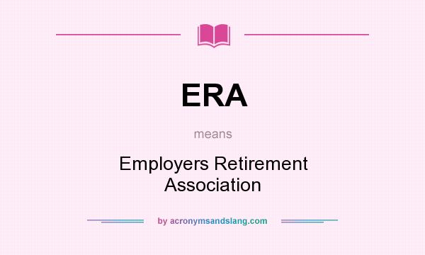 What does ERA mean? It stands for Employers Retirement Association
