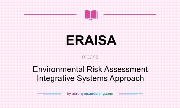 What does ERAISA mean? It stands for Environmental Risk Assessment Integrative Systems Approach