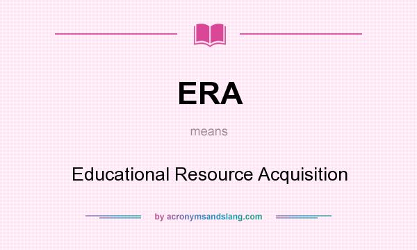 What does ERA mean? It stands for Educational Resource Acquisition