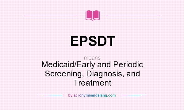 What does EPSDT mean? It stands for Medicaid/Early and Periodic Screening, Diagnosis, and Treatment