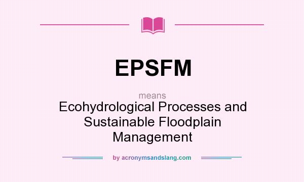 What does EPSFM mean? It stands for Ecohydrological Processes and Sustainable Floodplain Management